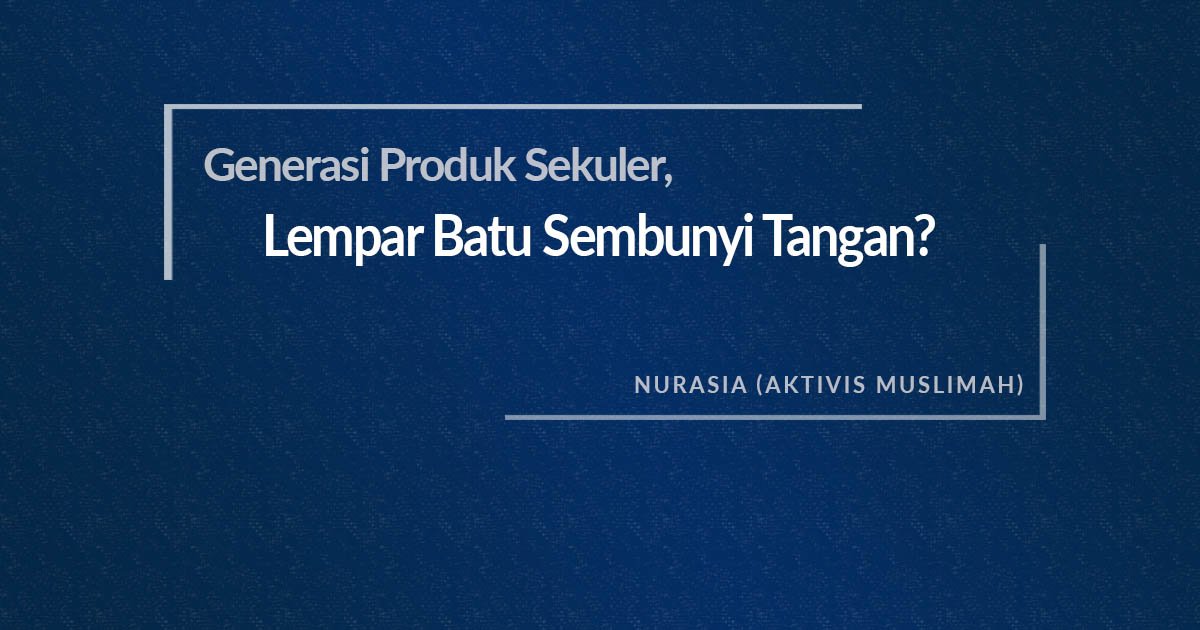 Generasi Produk Sekuler, Lempar Batu Sembunyi Tangan? Nurasia (Aktivis Muslimah)